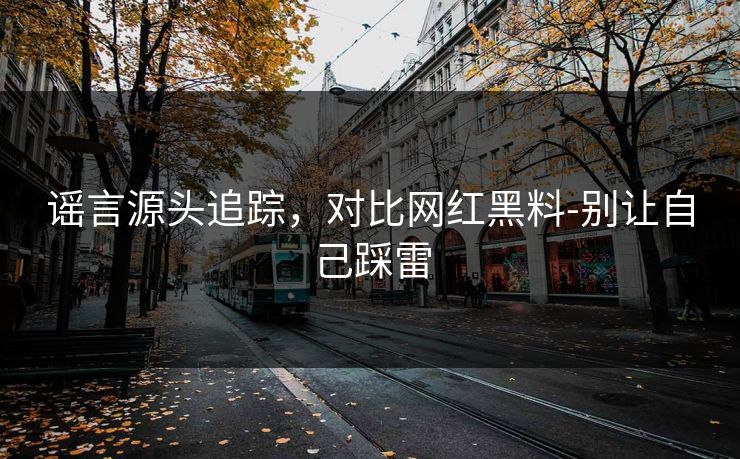 谣言源头追踪,对比网红黑料-别让自己踩雷 谣言源头追踪,对比网红黑料-别让自己踩雷