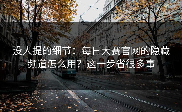 没人提的细节:每日大赛官网的隐藏频道怎么用?这一步省很多事 没人提的细节:每日大赛官网的隐藏频道怎么用?这一步省很多事