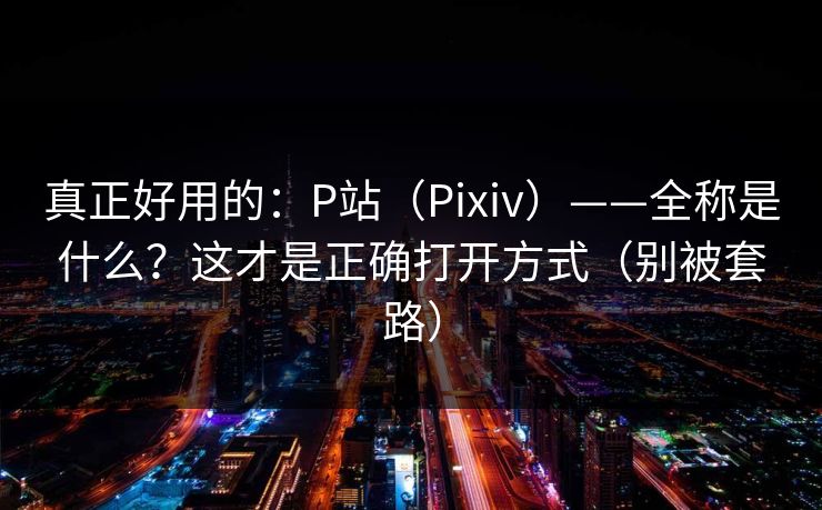 真正好用的:P站(Pixiv)——全称是什么?这才是正确打开方式(别被套路) 真正好用的:P站(Pixiv)——全称是什么?这才是正确打开方式(别被套路)