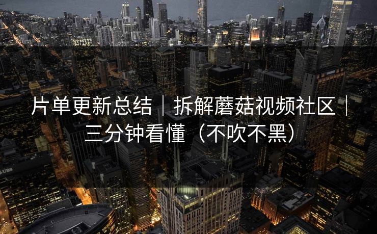 片单更新总结|拆解蘑菇视频社区|三分钟看懂(不吹不黑) 片单更新总结|拆解蘑菇视频社区|三分钟看懂(不吹不黑)