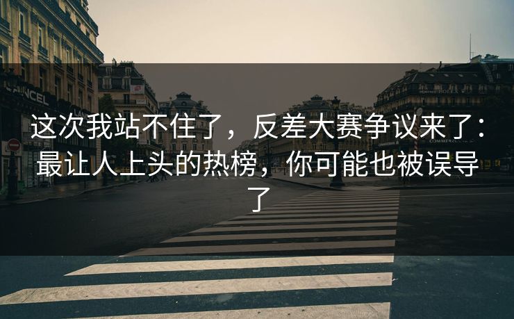 这次我站不住了,反差大赛争议来了:最让人上头的热榜,你可能也被误导了 这次我站不住了,反差大赛争议来了:最让人上头的热榜,你可能也被误导了