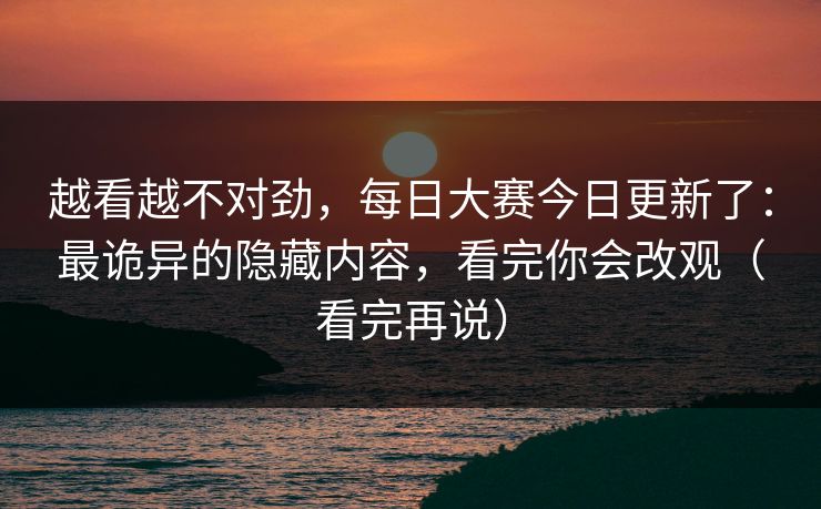 越看越不对劲,每日大赛今日更新了:最诡异的隐藏内容,看完你会改观(看完再说) 越看越不对劲,每日大赛今日更新了:最诡异的隐藏内容,看完你会改观(看完再说)