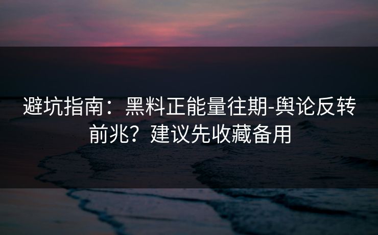 避坑指南:黑料正能量往期-舆论反转前兆?建议先收藏备用 避坑指南:黑料正能量往期-舆论反转前兆?建议先收藏备用