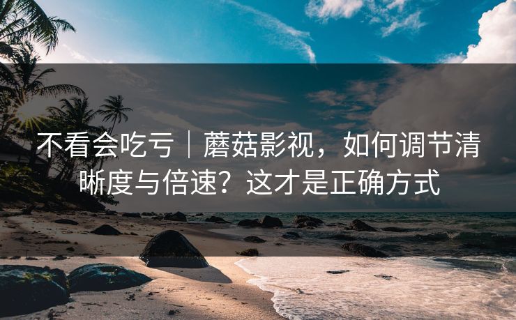 不看会吃亏|蘑菇影视,如何调节清晰度与倍速?这才是正确方式 不看会吃亏|蘑菇影视,如何调节清晰度与倍速?这才是正确方式