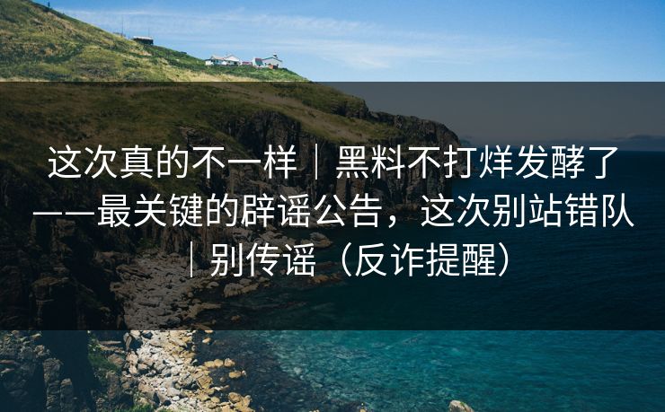 这次真的不一样|黑料不打烊发酵了——最关键的辟谣公告,这次别站错队|别传谣(反诈提醒) 这次真的不一样|黑料不打烊发酵了——最关键的辟谣公告,这次别站错队|别传谣(反诈提醒)