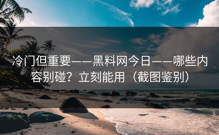 冷门但重要——黑料网今日——哪些内容别碰?立刻能用(截图鉴别) 冷门但重要——黑料网今日——哪些内容别碰?立刻能用(截图鉴别)