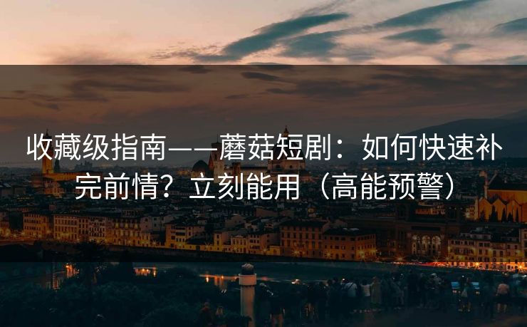 收藏级指南——蘑菇短剧:如何快速补完前情?立刻能用(高能预警) 收藏级指南——蘑菇短剧:如何快速补完前情?立刻能用(高能预警)
