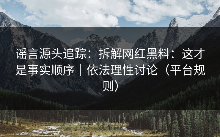 谣言源头追踪:拆解网红黑料:这才是事实顺序|依法理性讨论(平台规则) 谣言源头追踪:拆解网红黑料:这才是事实顺序|依法理性讨论(平台规则)