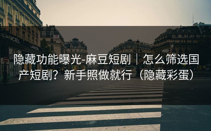 隐藏功能曝光-麻豆短剧|怎么筛选国产短剧?新手照做就行(隐藏彩蛋) 隐藏功能曝光-麻豆短剧|怎么筛选国产短剧?新手照做就行(隐藏彩蛋)