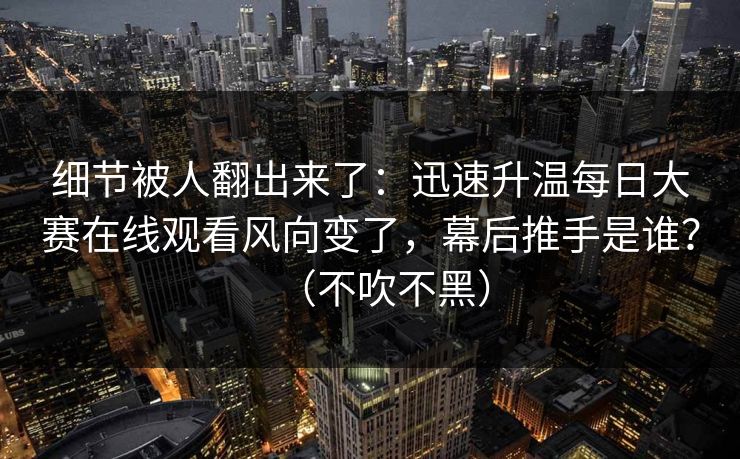 细节被人翻出来了：迅速升温每日大赛在线观看风向变了，幕后推手是谁？（不吹不黑）