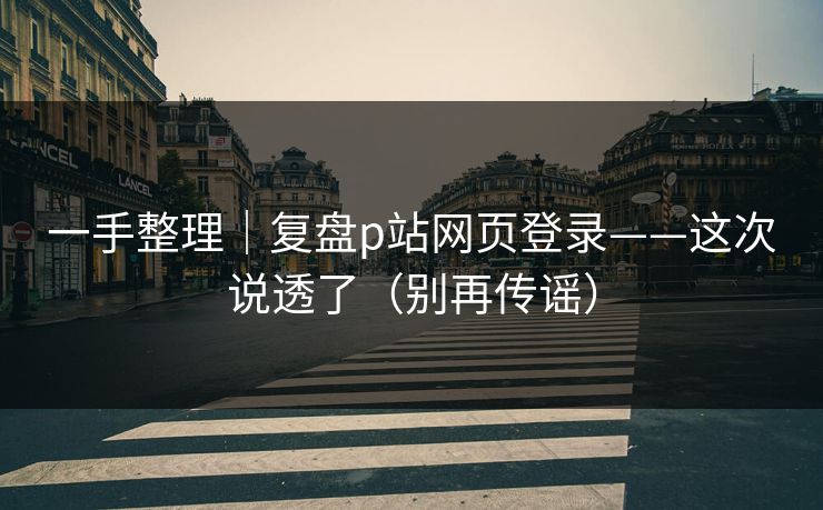 一手整理|复盘p站网页登录——这次说透了(别再传谣) 一手整理|复盘p站网页登录——这次说透了(别再传谣)