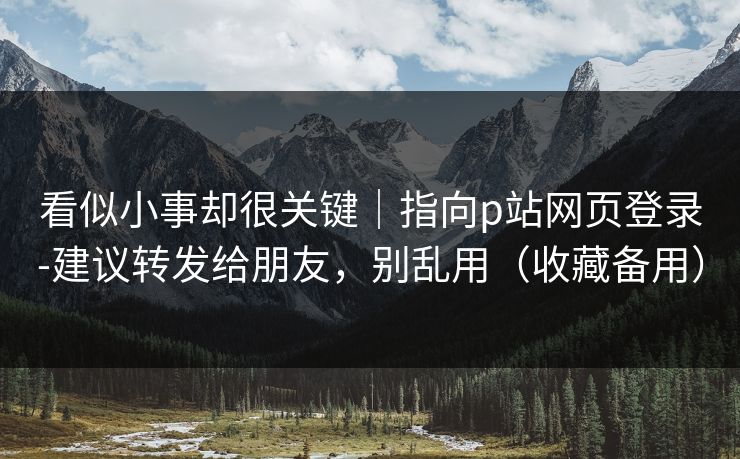看似小事却很关键|指向p站网页登录-建议转发给朋友,别乱用(收藏备用) 看似小事却很关键|指向p站网页登录-建议转发给朋友,别乱用(收藏备用)
