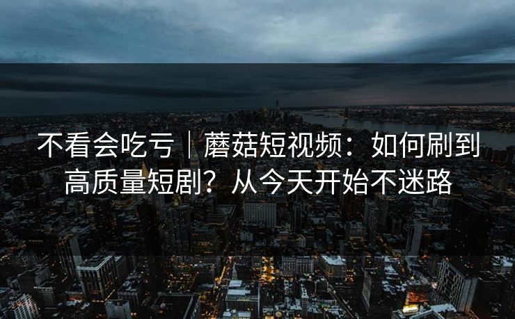 不看会吃亏|蘑菇短视频:如何刷到高质量短剧?从今天开始不迷路 不看会吃亏|蘑菇短视频:如何刷到高质量短剧?从今天开始不迷路
