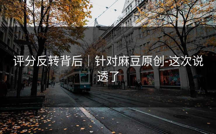 评分反转背后｜针对麻豆原创-这次说透了
