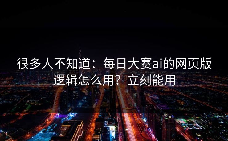 很多人不知道：每日大赛ai的网页版逻辑怎么用？立刻能用