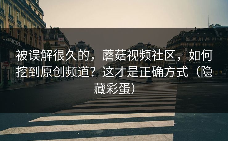 被误解很久的，蘑菇视频社区，如何挖到原创频道？这才是正确方式（隐藏彩蛋）
