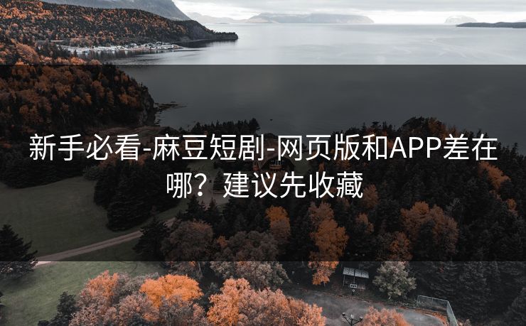 新手必看-麻豆短剧-网页版和APP差在哪?建议先收藏 新手必看-麻豆短剧-网页版和APP差在哪?建议先收藏