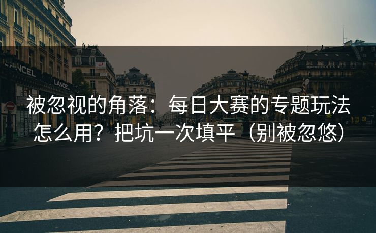 被忽视的角落：每日大赛的专题玩法怎么用？把坑一次填平（别被忽悠）