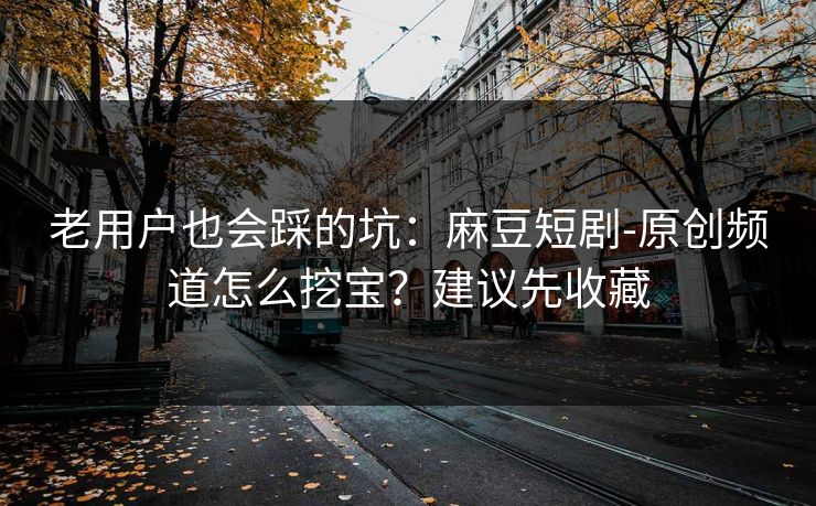 老用户也会踩的坑:麻豆短剧-原创频道怎么挖宝?建议先收藏 老用户也会踩的坑:麻豆短剧-原创频道怎么挖宝?建议先收藏