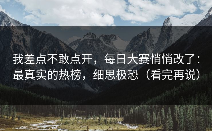 我差点不敢点开,每日大赛悄悄改了:最真实的热榜,细思极恐(看完再说) 我差点不敢点开,每日大赛悄悄改了:最真实的热榜,细思极恐(看完再说)