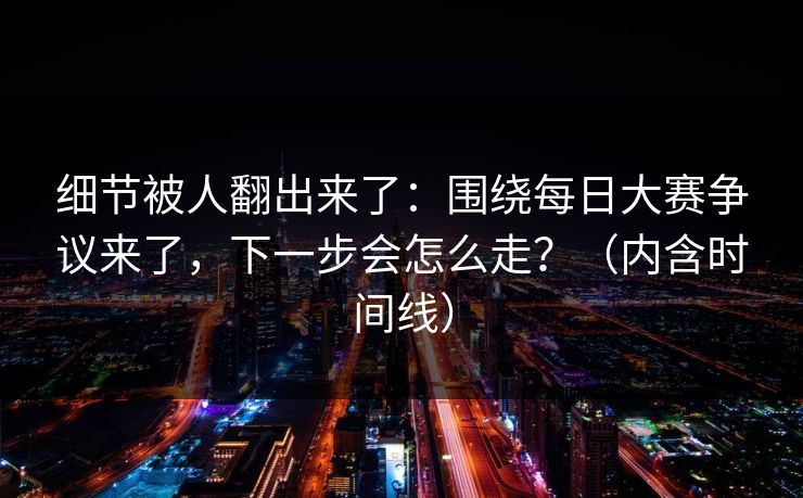 细节被人翻出来了:围绕每日大赛争议来了,下一步会怎么走?(内含时间线) 细节被人翻出来了:围绕每日大赛争议来了,下一步会怎么走?(内含时间线)