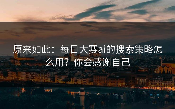 原来如此:每日大赛ai的搜索策略怎么用?你会感谢自己 原来如此:每日大赛ai的搜索策略怎么用?你会感谢自己