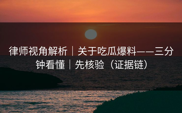 律师视角解析|关于吃瓜爆料——三分钟看懂|先核验(证据链) 律师视角解析|关于吃瓜爆料——三分钟看懂|先核验(证据链)
