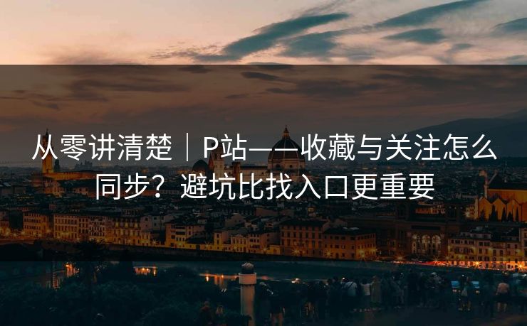 从零讲清楚|P站——收藏与关注怎么同步?避坑比找入口更重要 从零讲清楚|P站——收藏与关注怎么同步?避坑比找入口更重要