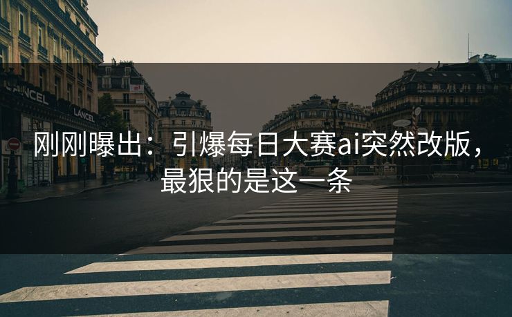 刚刚曝出:引爆每日大赛ai突然改版,最狠的是这一条 刚刚曝出:引爆每日大赛ai突然改版,最狠的是这一条