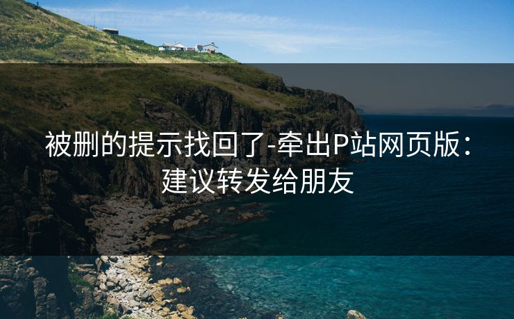 被删的提示找回了-牵出P站网页版:建议转发给朋友 被删的提示找回了-牵出P站网页版:建议转发给朋友