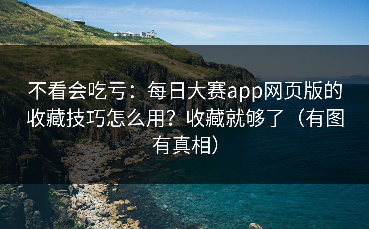 不看会吃亏:每日大赛app网页版的收藏技巧怎么用?收藏就够了(有图有真相) 不看会吃亏:每日大赛app网页版的收藏技巧怎么用?收藏就够了(有图有真相)