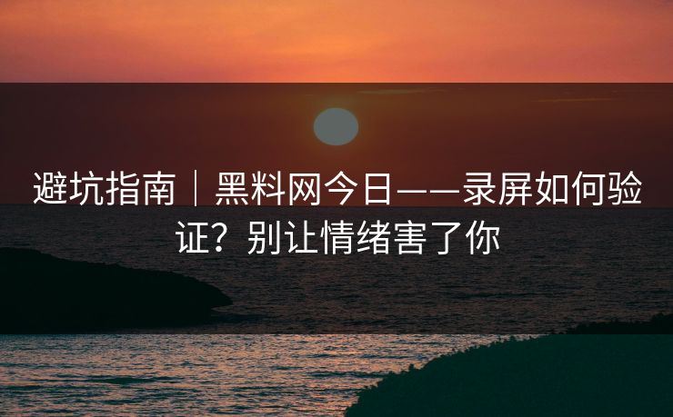 避坑指南|黑料网今日——录屏如何验证?别让情绪害了你 避坑指南|黑料网今日——录屏如何验证?别让情绪害了你
