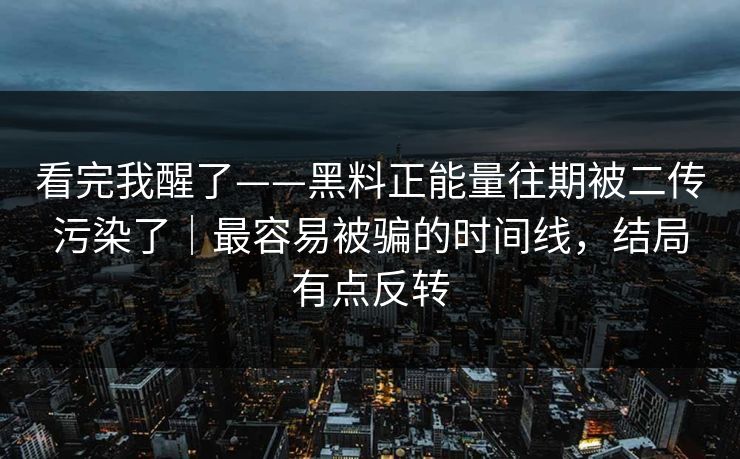 看完我醒了——黑料正能量往期被二传污染了|最容易被骗的时间线,结局有点反转 看完我醒了——黑料正能量往期被二传污染了|最容易被骗的时间线,结局有点反转