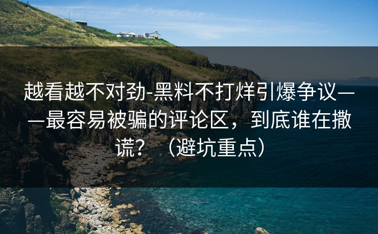 越看越不对劲-黑料不打烊引爆争议——最容易被骗的评论区,到底谁在撒谎?(避坑重点) 越看越不对劲-黑料不打烊引爆争议——最容易被骗的评论区,到底谁在撒谎?(避坑重点)