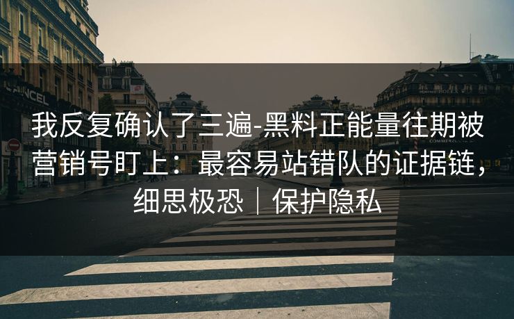 我反复确认了三遍-黑料正能量往期被营销号盯上:最容易站错队的证据链,细思极恐|保护隐私 我反复确认了三遍-黑料正能量往期被营销号盯上:最容易站错队的证据链,细思极恐|保护隐私