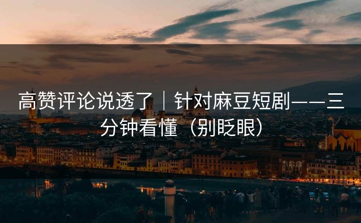 高赞评论说透了|针对麻豆短剧——三分钟看懂(别眨眼) 高赞评论说透了|针对麻豆短剧——三分钟看懂(别眨眼)