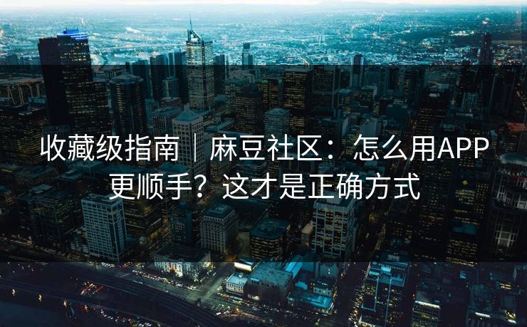 收藏级指南|麻豆社区:怎么用APP更顺手?这才是正确方式 收藏级指南|麻豆社区:怎么用APP更顺手?这才是正确方式