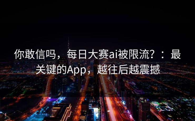 你敢信吗,每日大赛ai被限流?:最关键的App,越往后越震撼 你敢信吗,每日大赛ai被限流?:最关键的App,越往后越震撼