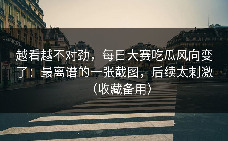 越看越不对劲,每日大赛吃瓜风向变了:最离谱的一张截图,后续太刺激(收藏备用) 越看越不对劲,每日大赛吃瓜风向变了:最离谱的一张截图,后续太刺激(收藏备用)