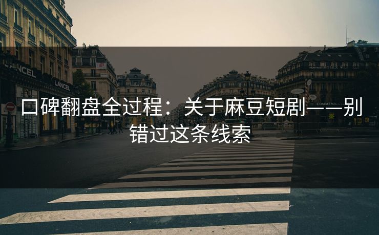 口碑翻盘全过程:关于麻豆短剧——别错过这条线索 口碑翻盘全过程:关于麻豆短剧——别错过这条线索