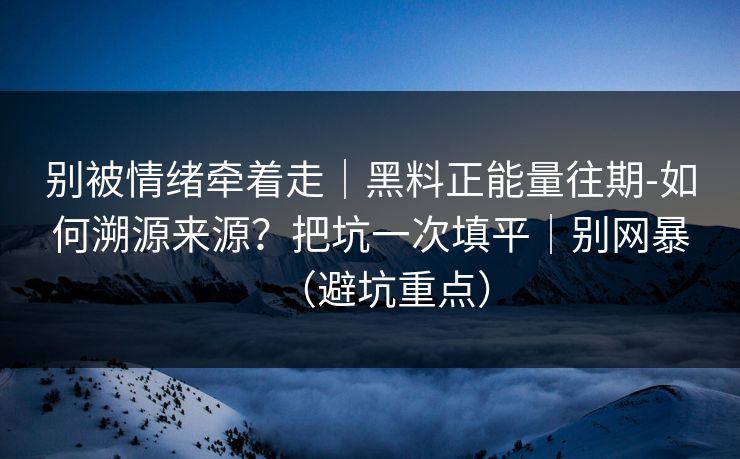 别被情绪牵着走|黑料正能量往期-如何溯源来源?把坑一次填平|别网暴(避坑重点) 别被情绪牵着走|黑料正能量往期-如何溯源来源?把坑一次填平|别网暴(避坑重点)