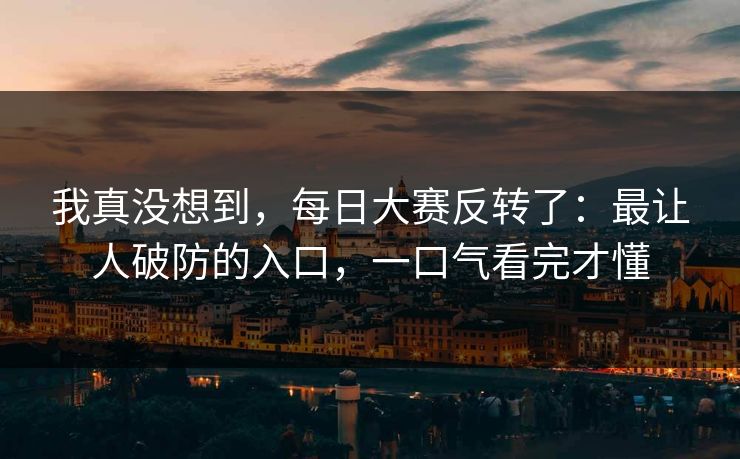 我真没想到,每日大赛反转了:最让人破防的入口,一口气看完才懂 我真没想到,每日大赛反转了:最让人破防的入口,一口气看完才懂