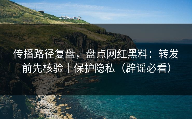 传播路径复盘,盘点网红黑料:转发前先核验|保护隐私(辟谣必看) 传播路径复盘,盘点网红黑料:转发前先核验|保护隐私(辟谣必看)
