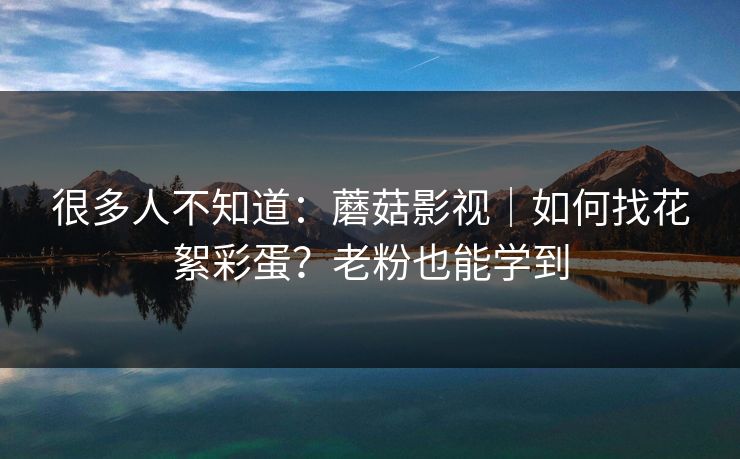 很多人不知道:蘑菇影视|如何找花絮彩蛋?老粉也能学到 很多人不知道:蘑菇影视|如何找花絮彩蛋?老粉也能学到