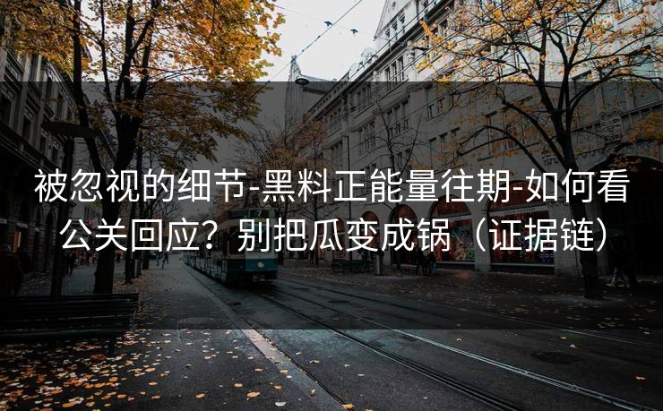 被忽视的细节-黑料正能量往期-如何看公关回应?别把瓜变成锅(证据链) 被忽视的细节-黑料正能量往期-如何看公关回应?别把瓜变成锅(证据链)