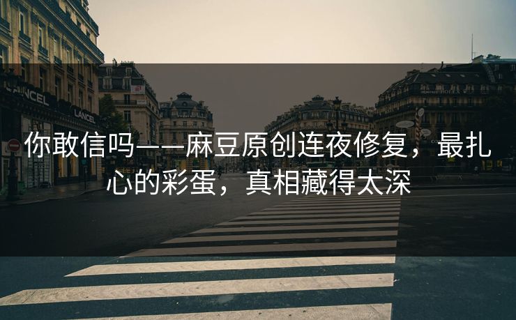 你敢信吗——麻豆原创连夜修复,最扎心的彩蛋,真相藏得太深 你敢信吗——麻豆原创连夜修复,最扎心的彩蛋,真相藏得太深