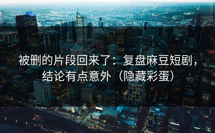 被删的片段回来了:复盘麻豆短剧,结论有点意外(隐藏彩蛋) 被删的片段回来了:复盘麻豆短剧,结论有点意外(隐藏彩蛋)