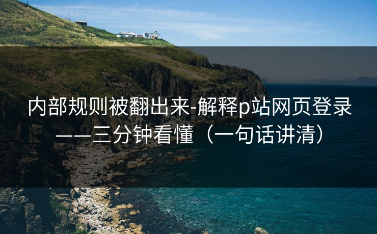内部规则被翻出来-解释p站网页登录——三分钟看懂(一句话讲清) 内部规则被翻出来-解释p站网页登录——三分钟看懂(一句话讲清)