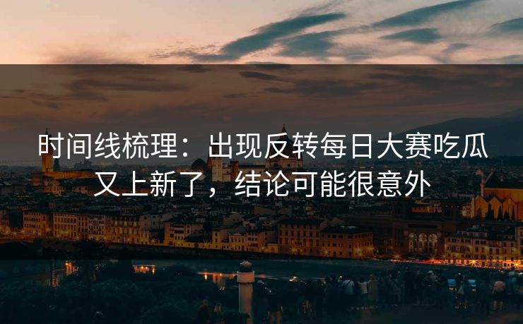 时间线梳理:出现反转每日大赛吃瓜又上新了,结论可能很意外 时间线梳理:出现反转每日大赛吃瓜又上新了,结论可能很意外