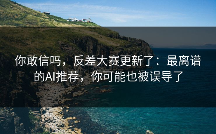 你敢信吗,反差大赛更新了:最离谱的AI推荐,你可能也被误导了 你敢信吗,反差大赛更新了:最离谱的AI推荐,你可能也被误导了